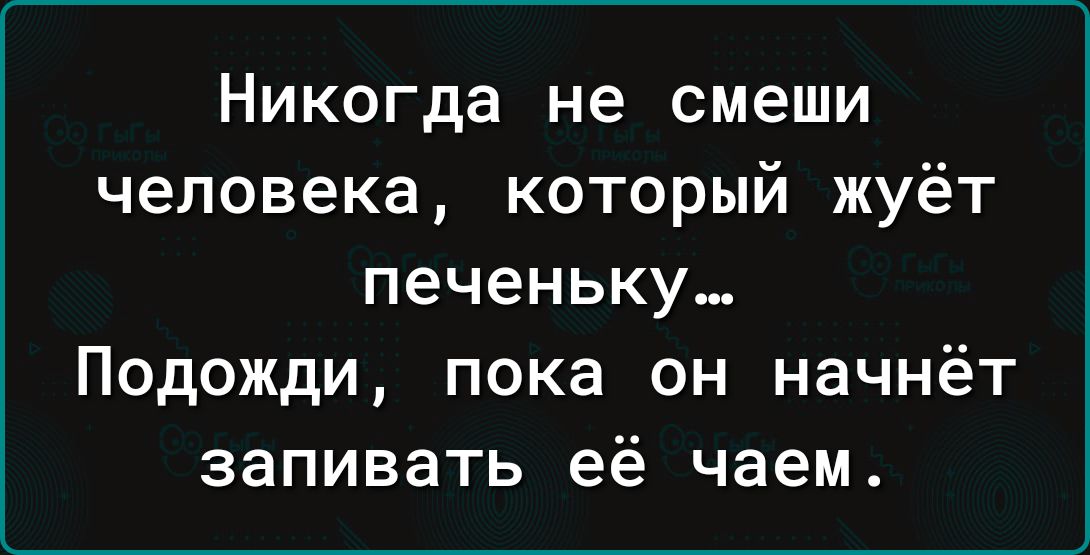 Никогда не смеши человека который жуёт печеньку Подожди пока он начнёт запивать её чаем