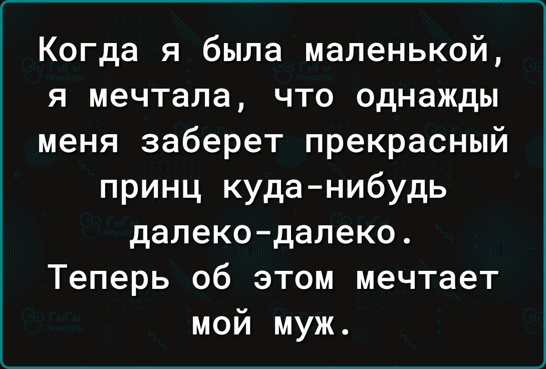 Когда я была маленькой я мечтала что однажды меня заберет прекрасный принц куда нибудь далекодалеко Теперь об этом мечтает мой муж