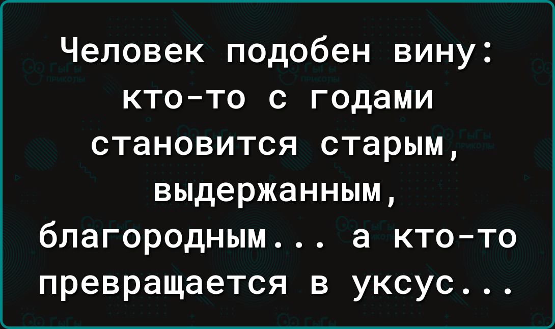 Человек подобен вину ктото с годами становится старым выдержанным благородным а ктото превращается в уксус