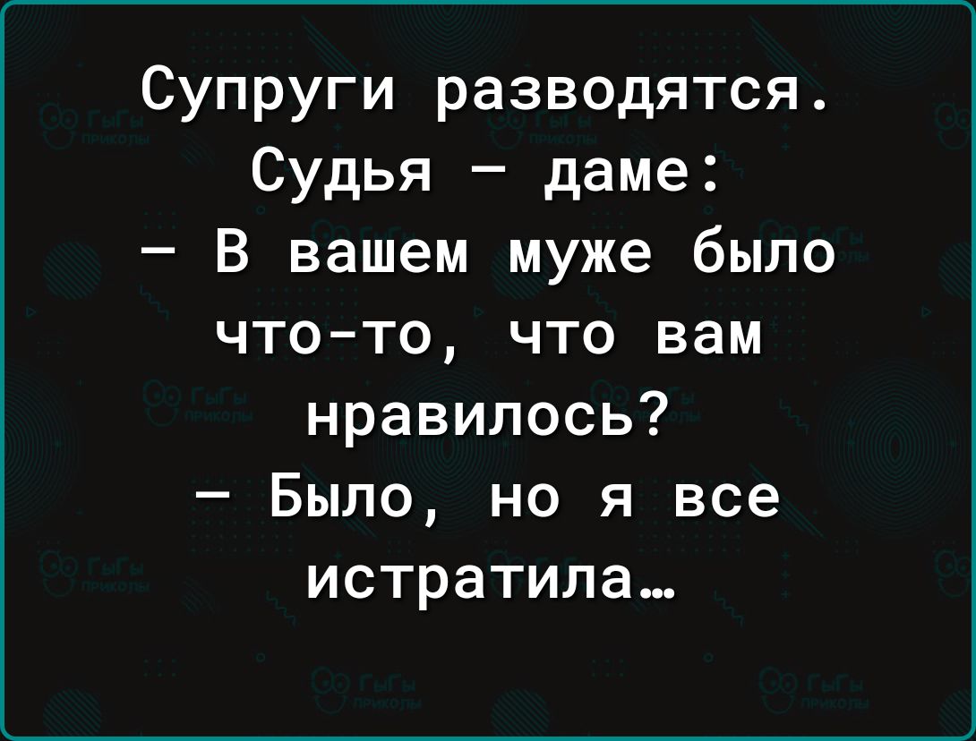 Супруги разводятся Судья даме В вашем муже было чтото что вам нравилось Было но я все истратила