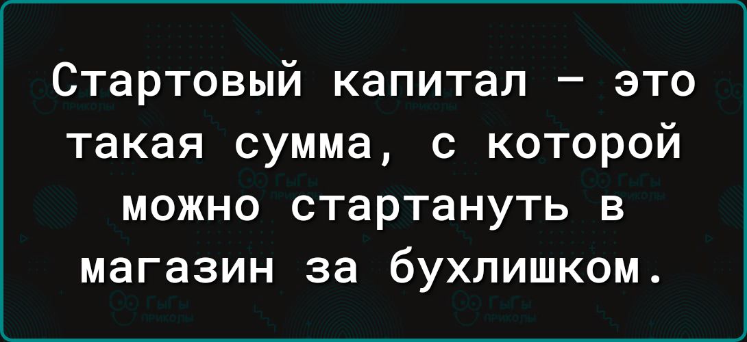 Стартовый капитал это такая сумма с которой можно стартануть в магазин за бухлишком