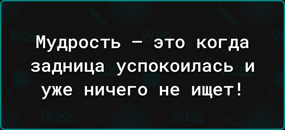 Мудрость это когда ЗЗДНИЦЗ УСПОКОИЛВСЬ И уже ничего не ищет