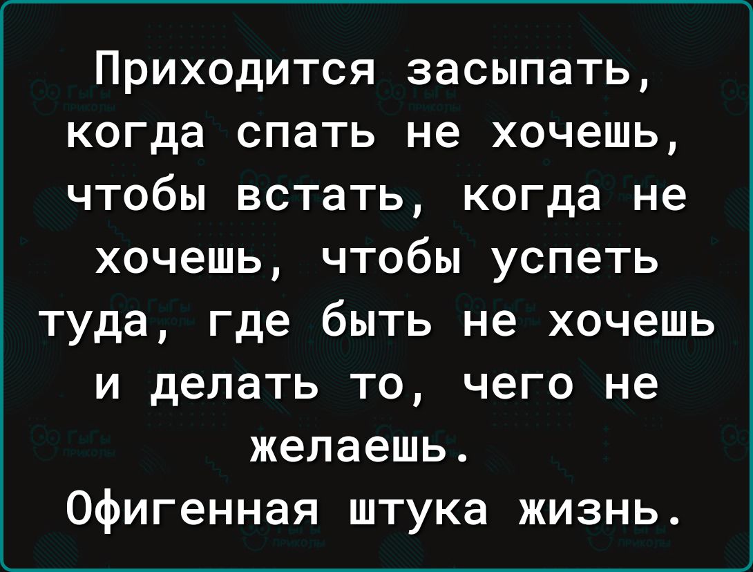 Приходится засыпать когда спать не хочешь чтобы встать когда не хочешь чтобы успеть туда где быть не хочешь и делать то чего не желаешь Офигенная штука жизнь