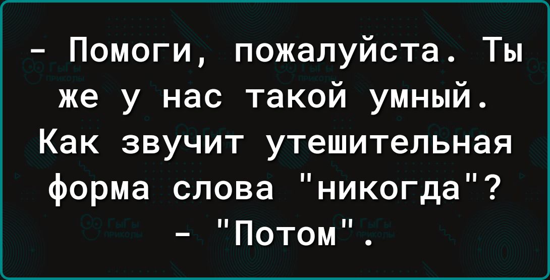 Помоги пожалуйста Ты же у нас такой умный Как звучит утешительная форма слова никогда Потом