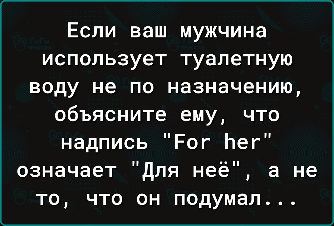 ЕСЛИ ваш мужчина ИСПОЛЬЗУЕТ туалетную воду не ПО назначению объясните ему что надпись Рог Ьег означает для неё а не то что он подумал