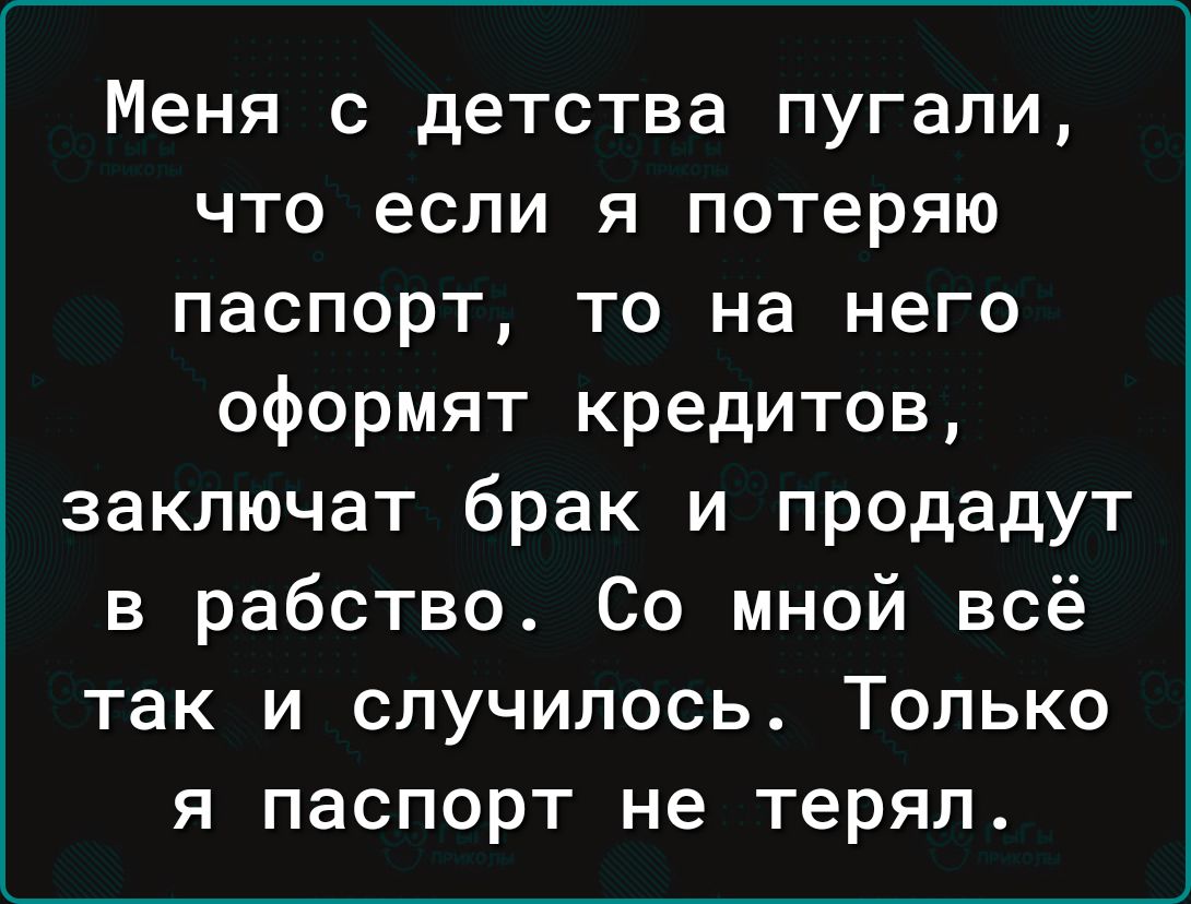 Меня с детства пугали что если я потеряю паспорт то на него оформят кредитов заключат брак и продадут в рабство Со мной всё так и случилось Только я паспорт не терял