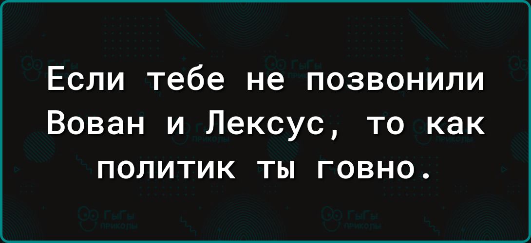 ЕСЛИ Тебе не ПОЗВОНИЛИ Вован и Лексус то как политик ты говно