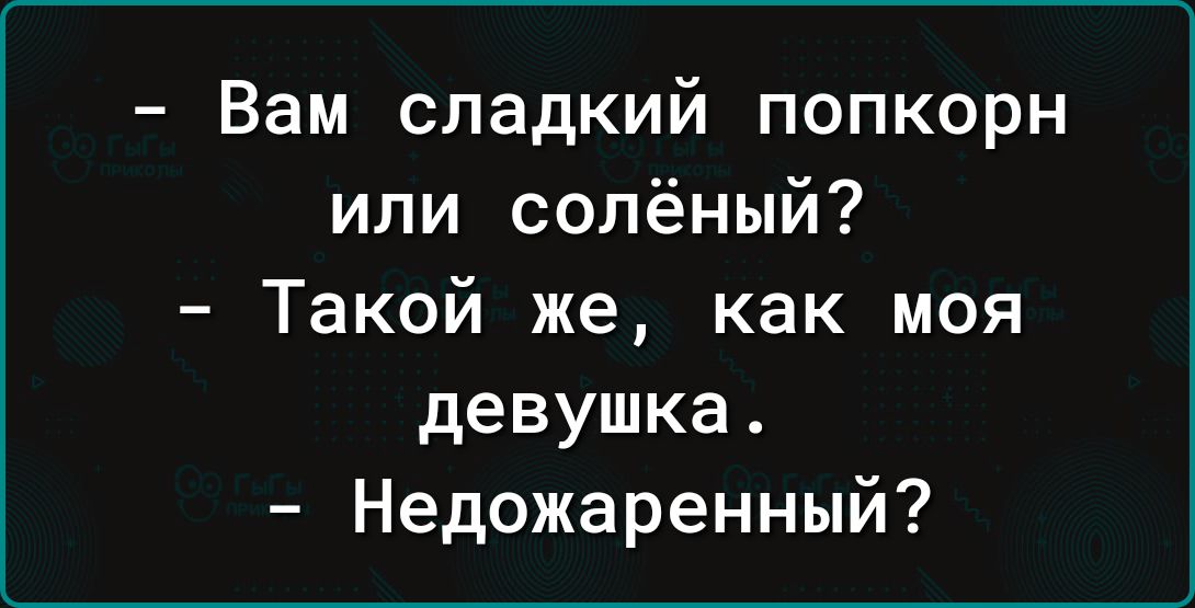 Вам сладкий попкорн или солёный Такой же как моя девушка Недожаренный