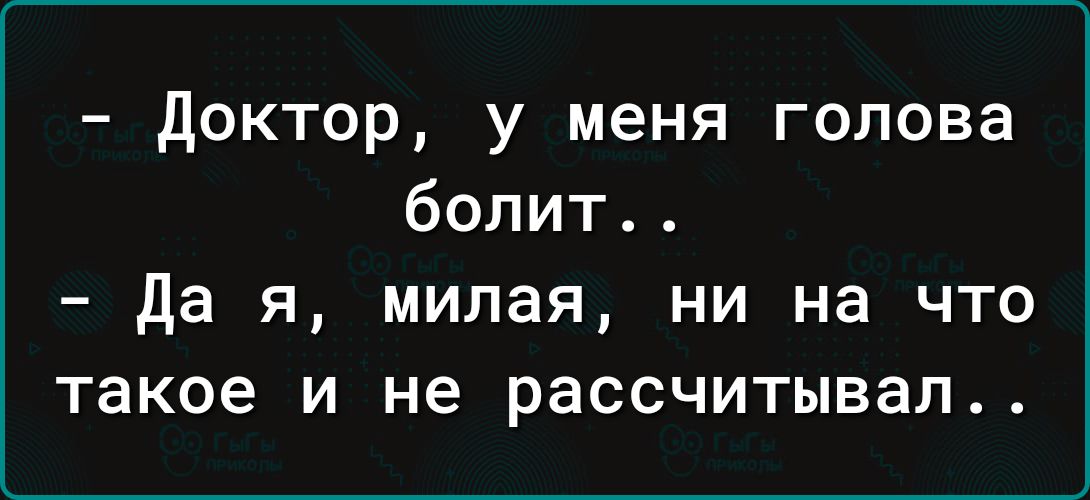 доктор у меня голова болит да я милая ни на что такое и не рассчитывал