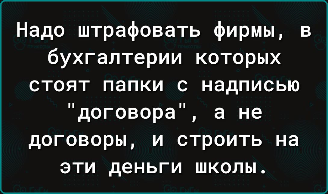 Надо штрафовать фирмы в бухгалтерии которых стоят папки с надписью договора а не договоры и строить на эти деньги школы