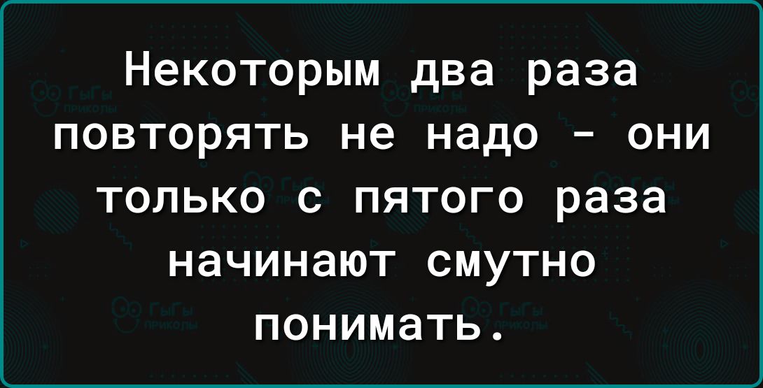 Некоторым два раза повторять не надо они ТОЛЬКО С ПЯТОГО раза НЭЧИНЭЮТ СМУТНО ПОНИМЭТЬ