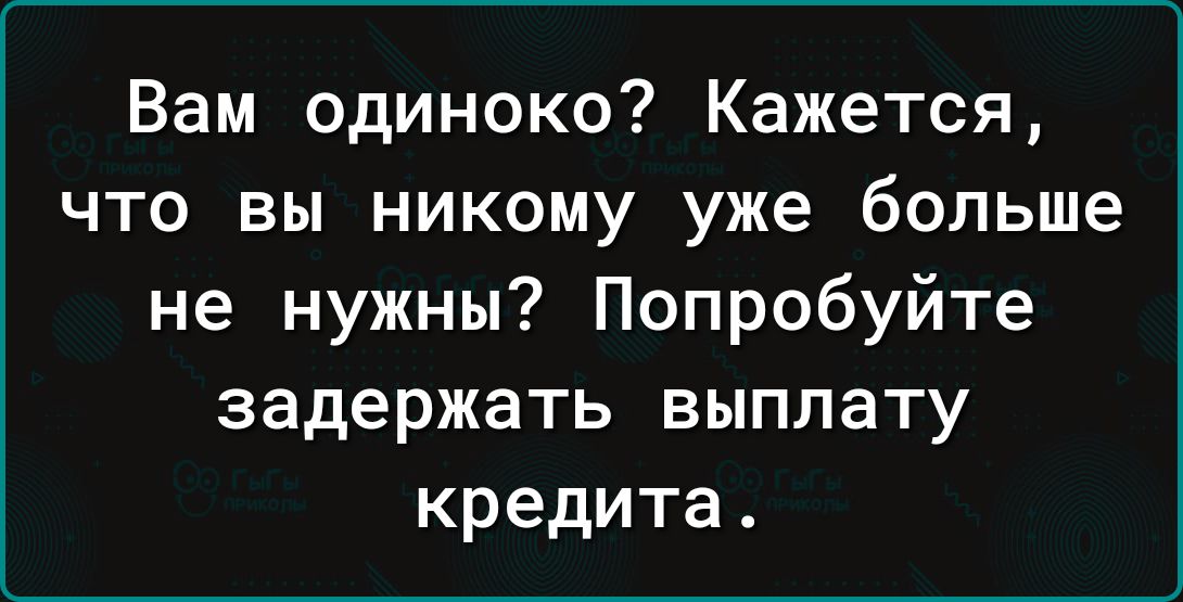 Вам одиноко Кажется что вы никому уже больше не нужны Попробуйте задержать выплату кредита