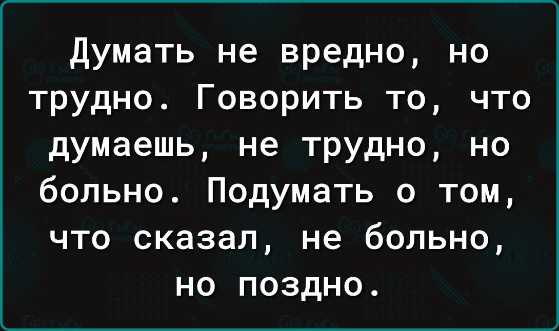 думать не вредно но трудно Говорить то что думаешь не трудно но больно Подумать о том что сказал не больно но поздно