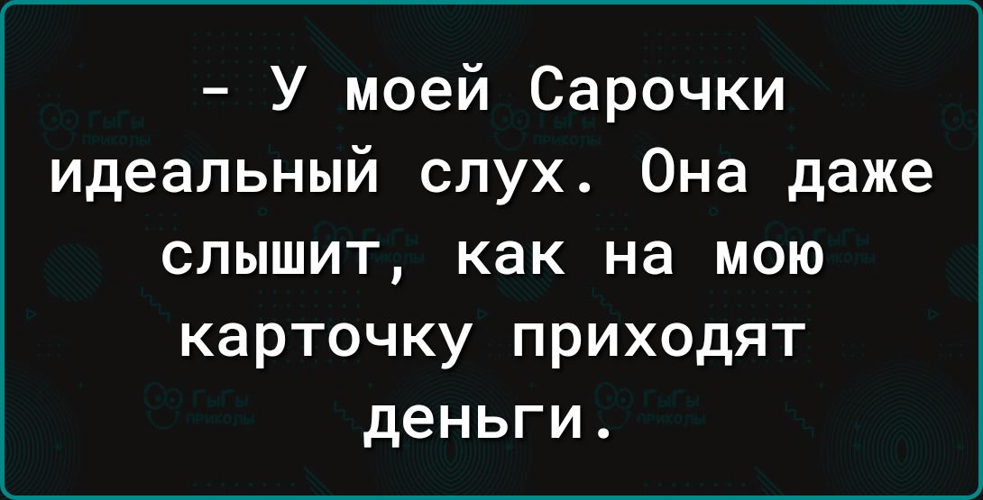 У моей Сарочки идеальный слух Она даже слышит как на мою карточку приходят деньги