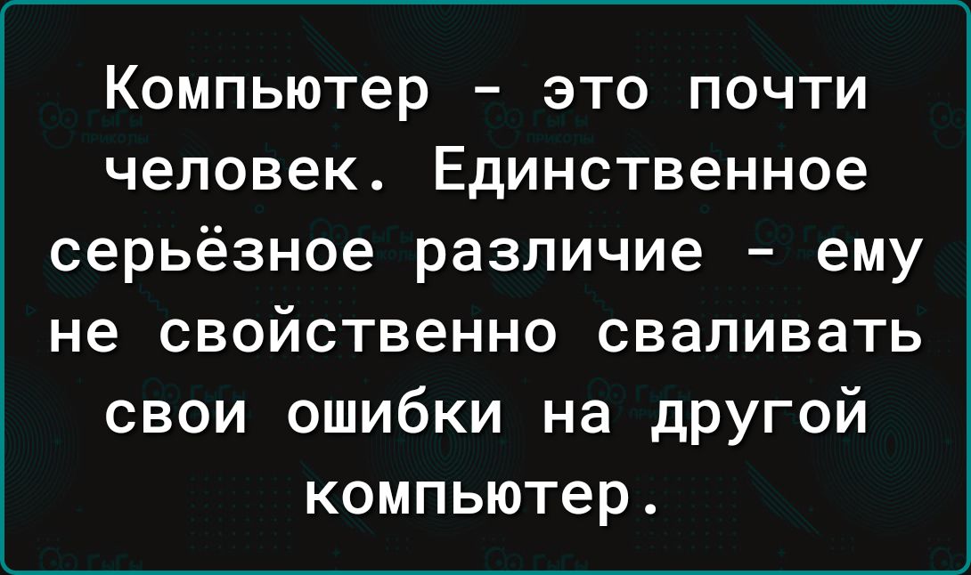 Компьютер это почти человек Единственное серьёзное различие ему не свойственно сваливать свои ошибки на другой компьютер