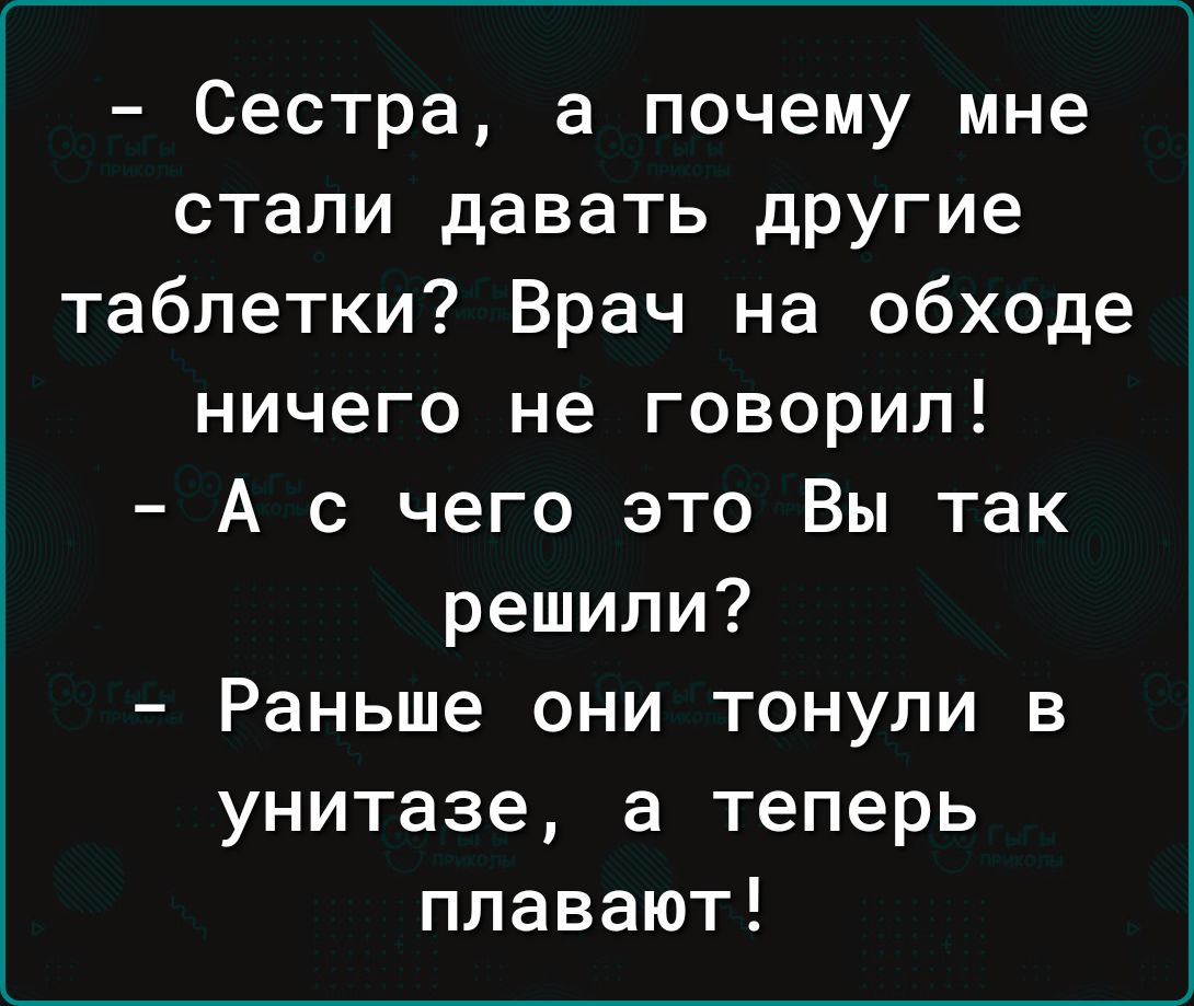 Сестра а почему мне стали давать другие таблетки Врач на обходе ничего не говорил А с чего это Вы так решили Раньше они тонули в унитазе а теперь плавают