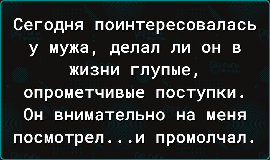 Сегодня поинтересовалась у мужа делал ли он в жизни глупые опрометчивые поступки Он внимательно на меня посмотрели промолчал