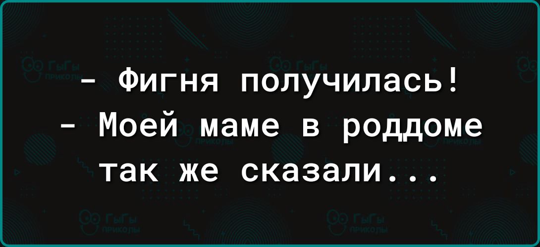 Фигня получилась Моей маме в роддоме так же сказали