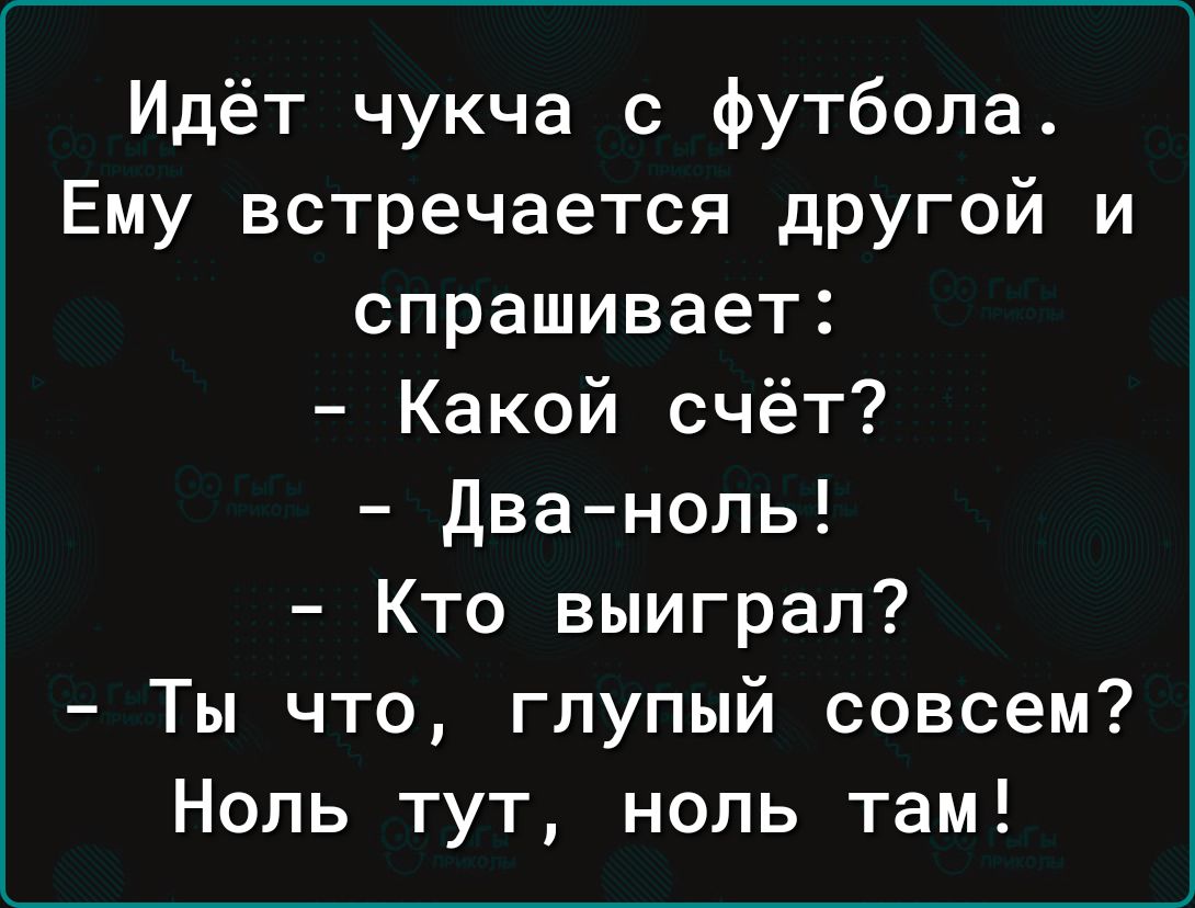 Идёт чукча с футбола Ему встречается другой и спрашивает Какой счёт два ноль Кто выиграл Ты что глупый совсем Ноль тут ноль там