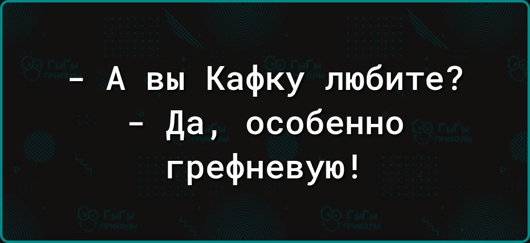 А вы Кафку любите да особенно грефневую