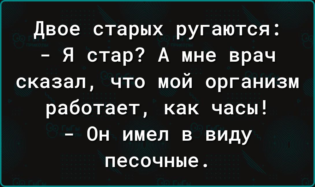 двое старых ругаются Я стар А мне врач сказал что мой организм работает как часы Он имел в виду песочные