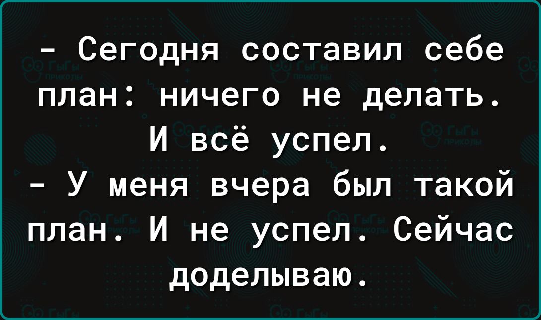 Сегодня составил себе план ничего не делать И всё успел У меня вчера был такой план И не успел Сейчас доделываю