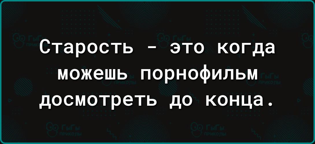 СТЗРОСТЬ _ ЭТО когда можешь порнофильм досмотреть до конца