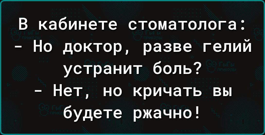 В кабинете стоматолога Но доктор разве гелий устранит боль Нет но кричать вы будете ржачно