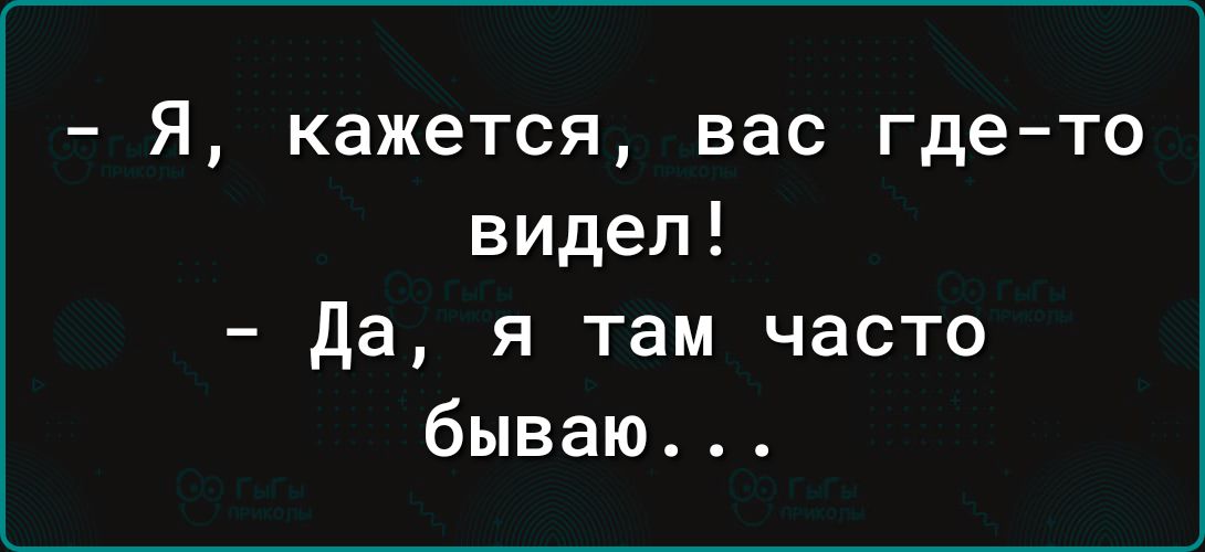 Я кажется вас где то видел да я там часто бываю