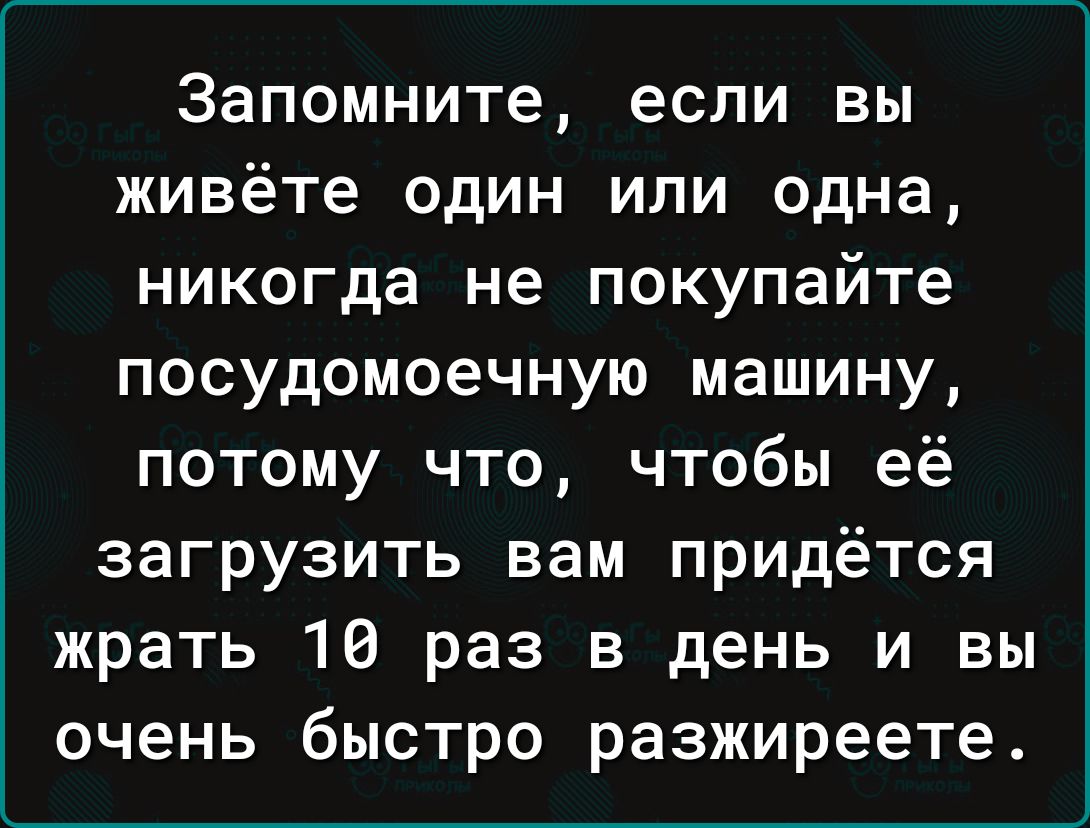 Запомните если вы живёте один или одна никогда не покупайте посудомоечную машину потому что чтобы её загрузить вам придётся жрать 10 раз в день и вы очень быстро разжиреете