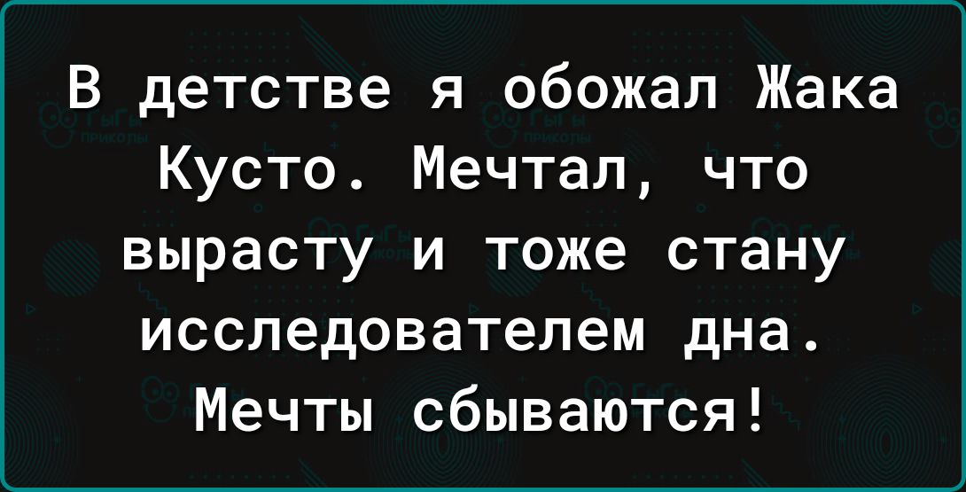 В детстве я обожал Жака Кусто Мечтал что вырасту и тоже стану исследователем дна Мечты сбываются