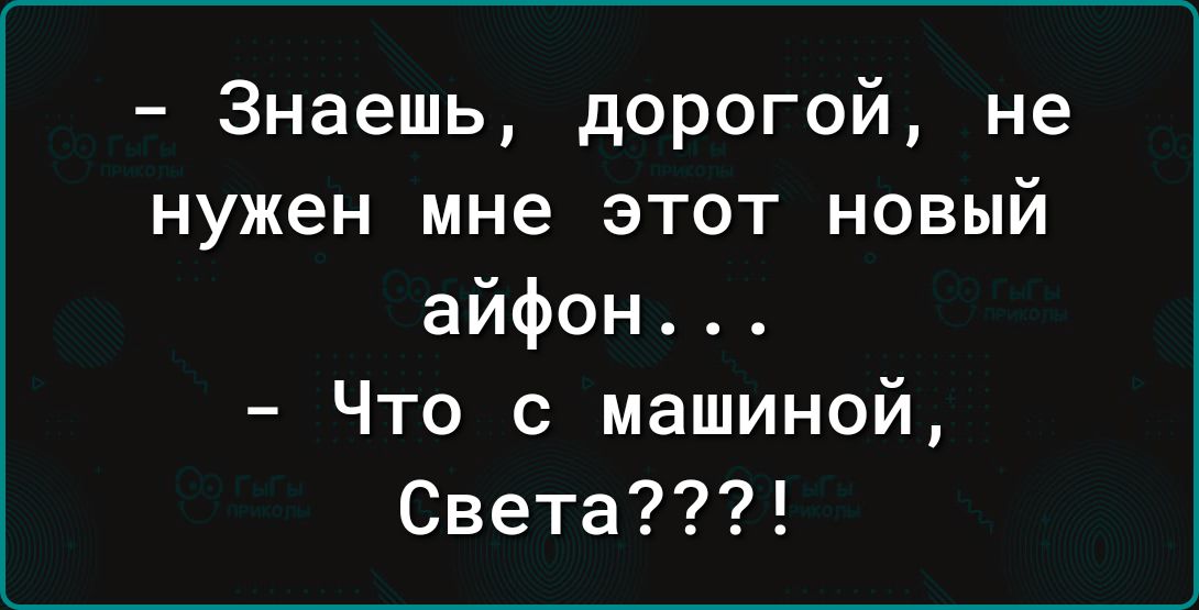 Знаешь дорогой не нужен мне этот новый айфон Что с машиной Света