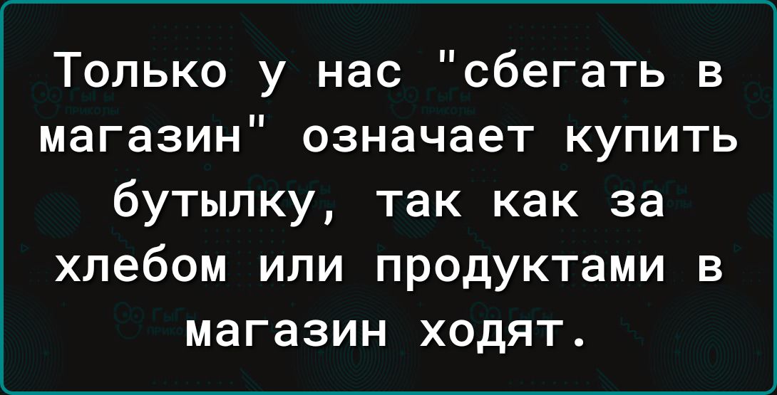 Только у нас сбегать в магазин означает купить бутылку так как за хлебом или продуктами в магазин ходят