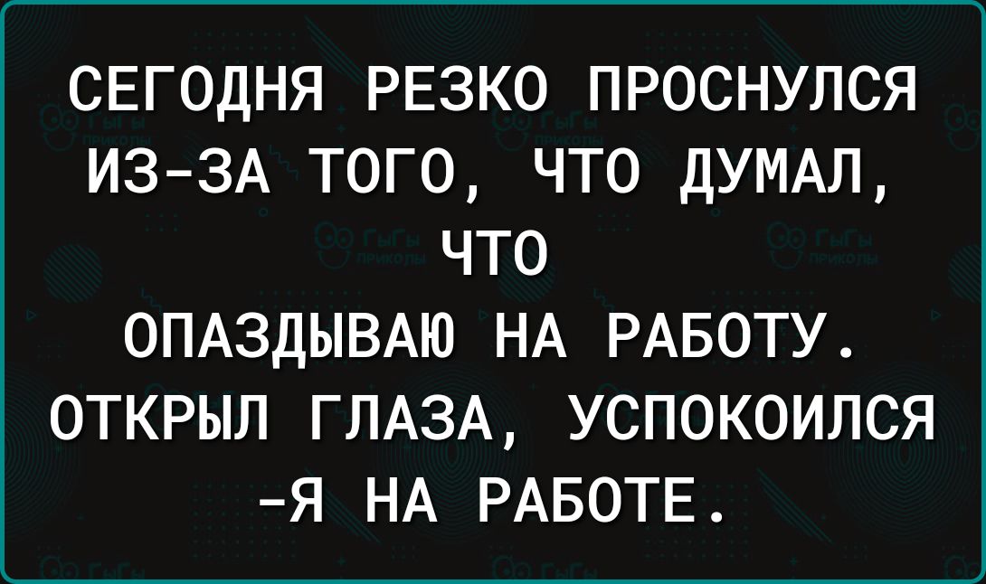 СЕГОДНЯ резко проснулся из3А того что дУМАЛ что ОПАЗДЫВАЮ НА РАБОТУ открыл ГЛАЗА успокоился я НА РАБОТЕ