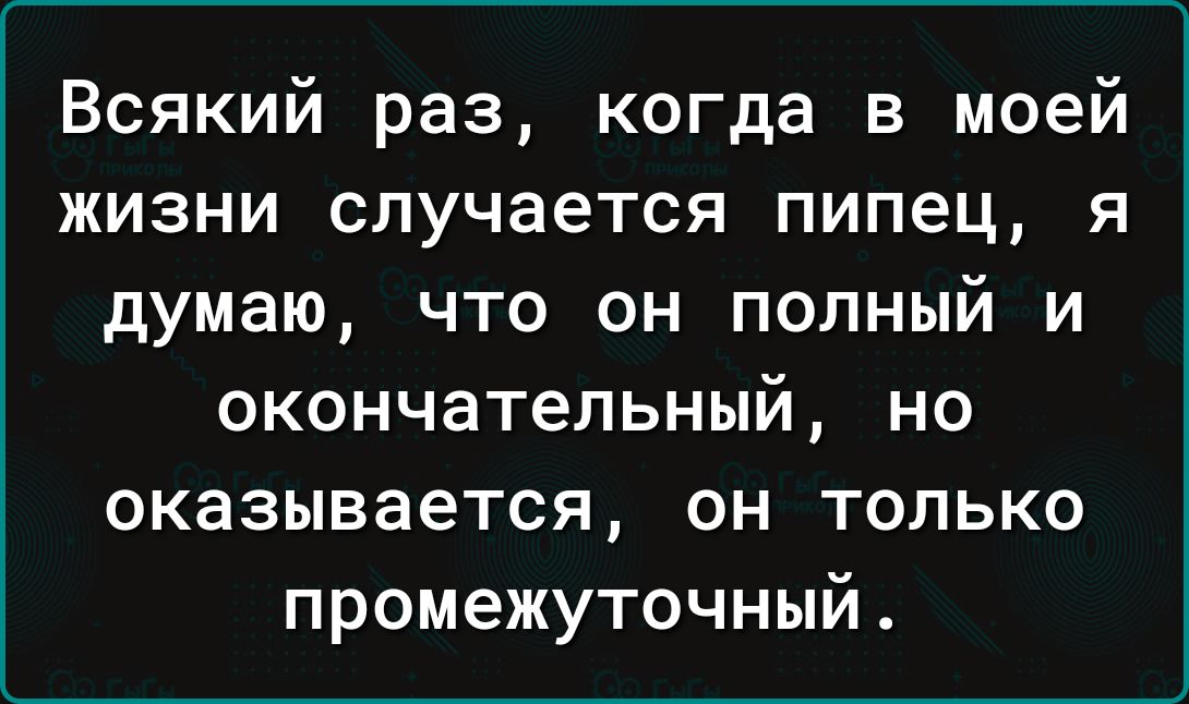 Всякий раз когда в моей жизни случается пипец я думаю что он полный и окончательный но оказывается он только промежуточный