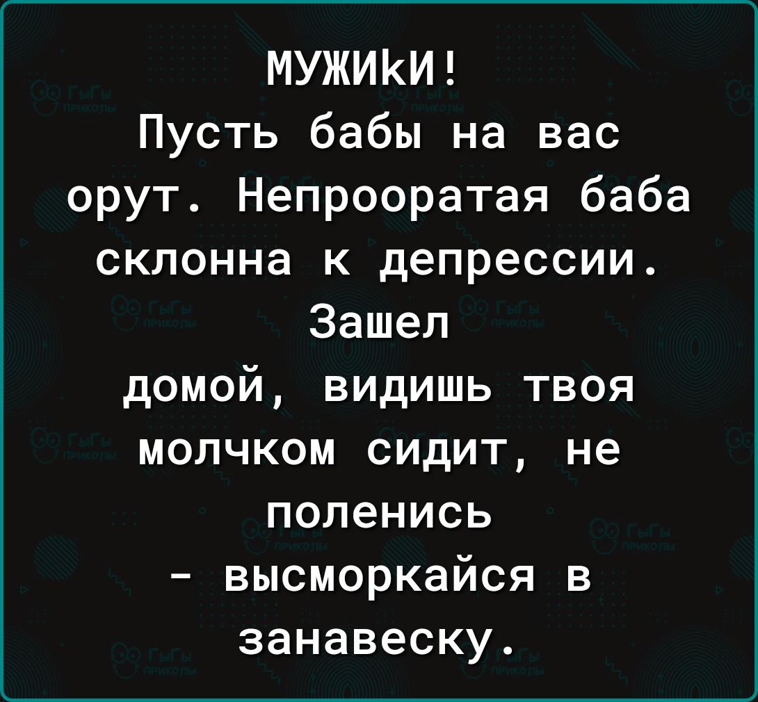 МУЖИКИ Пусть бабы на вас орут Непрооратая баба склонна к депрессии Зашел домой видишь твоя молчком сидит не попенись высморкайся в занавеску