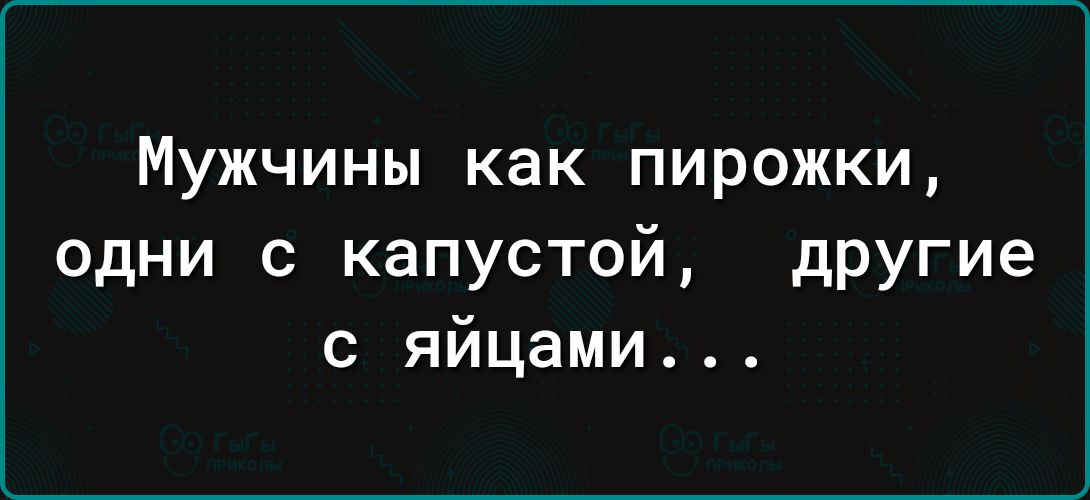 Мужчины как пирожки одни с капустой другие с яйцами