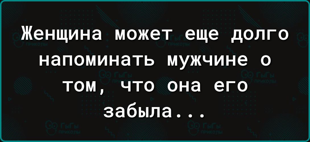 Женщина может еще долго напоминать мужчине о том что она его забыла