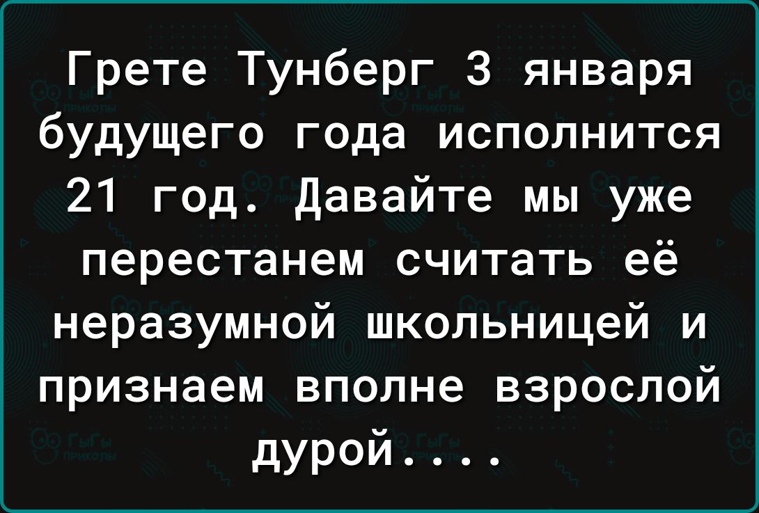 Грете Тунберг 3 января будущего года исполнится 21 год давайте мы уже перестанем считать её неразумной школьницей и признаем вполне взрослой дурой