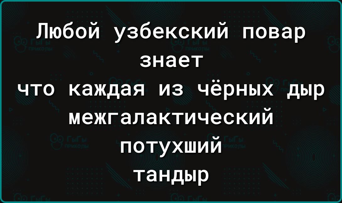 Любой узбекский повар знает что каждая из чёрных дыр межгалактический потухший тандыр