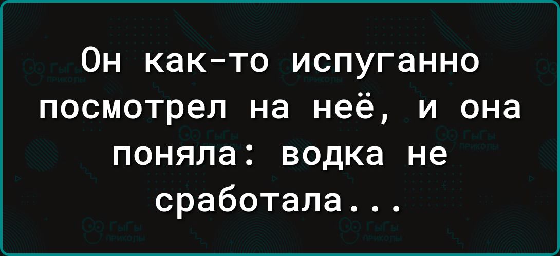 Он както испуганно посмотрел на неё и она поняла водка не сработала