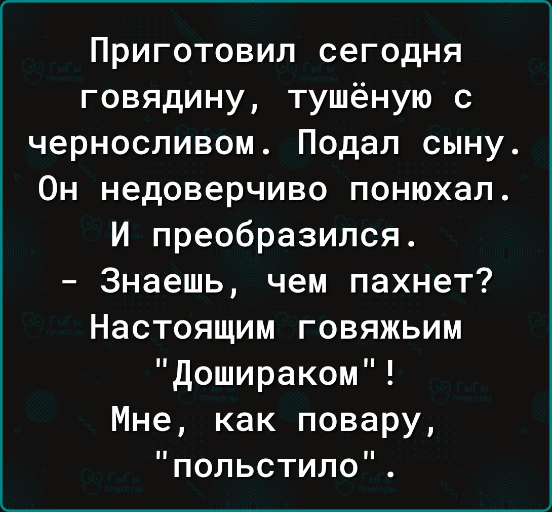 Приготовип сегодня говядину тушёную с черносливом Подал сыну Он недоверчиво понюхал И преобразился Знаешь чем пахнет Настоящим говяжьим дошираком Мне как повару попьстило