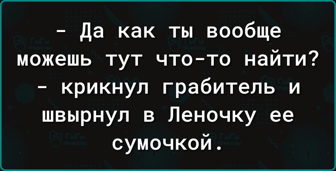 да как ты вообще можешь тут чтото найти крикнул грабитель и швырнул в Леночку ее сумочкой