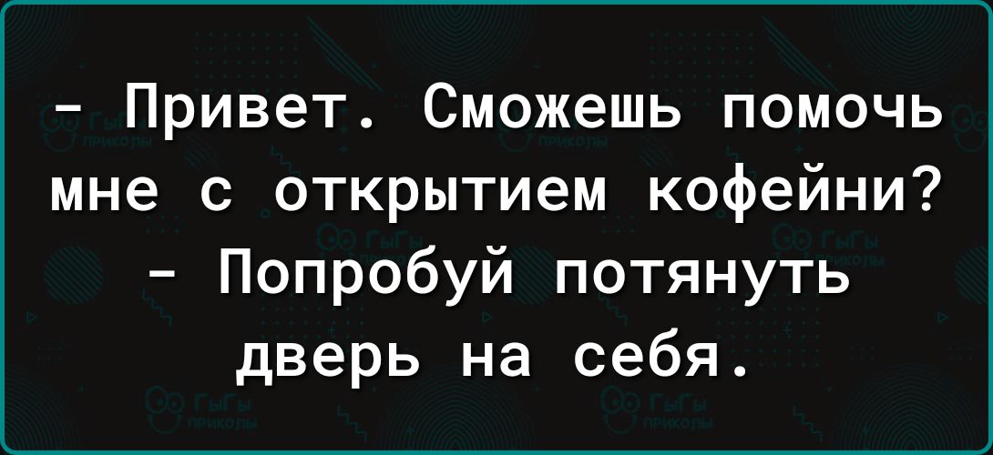 Привет Сможешь помочь мне с открытием кофейни Попробуй потянуть дверь на себя