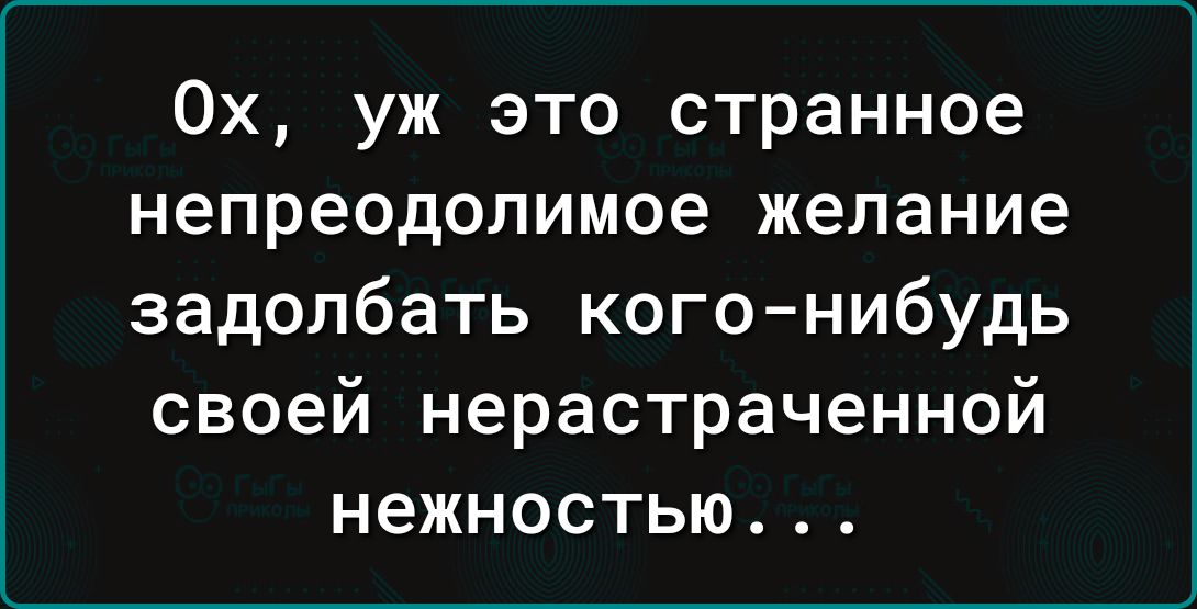 Ох уж это странное непреодолимое желание задолбать кого нибудь своей нерастраченной нежностью