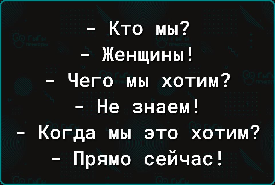 Кто мы Женщины Чего мы хотим Не знаем Когда мы это хотим Прямо сейчас