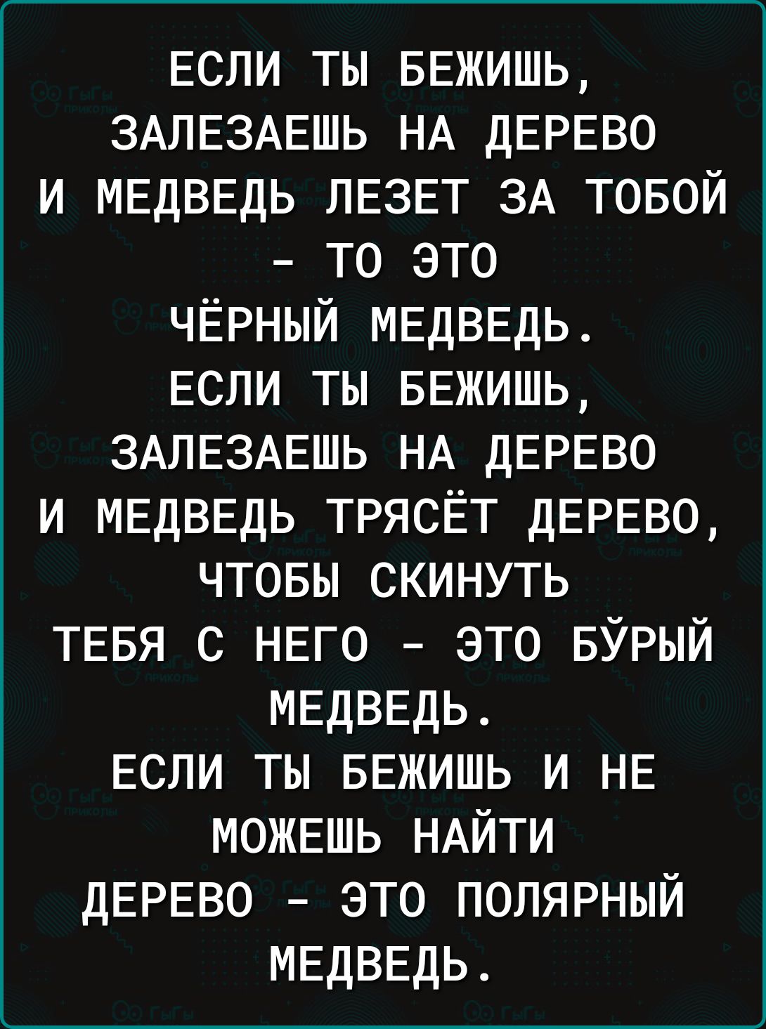 ЕСЛИ ты ввжишь ЗАЛЕЗАЕШЬ НА дЕРЕВО и медведь лезет ЗА товой то это чёрный МЕДВЕДЬ ЕСЛИ ты ввжишь ЗАПЕЗАЕШЬ НА дЕРЕВО и МЕДВЕДЬ ТРЯСЁТ дЕРЕВО чтовы скинуть ТЕБЯ с него это БУРЫЙ МЕДВЕДЬ если ты БЕЖИШЬ и НЕ можвшь НАЙТИ дЕРЕВО это полярный МЕДВЕДЬ