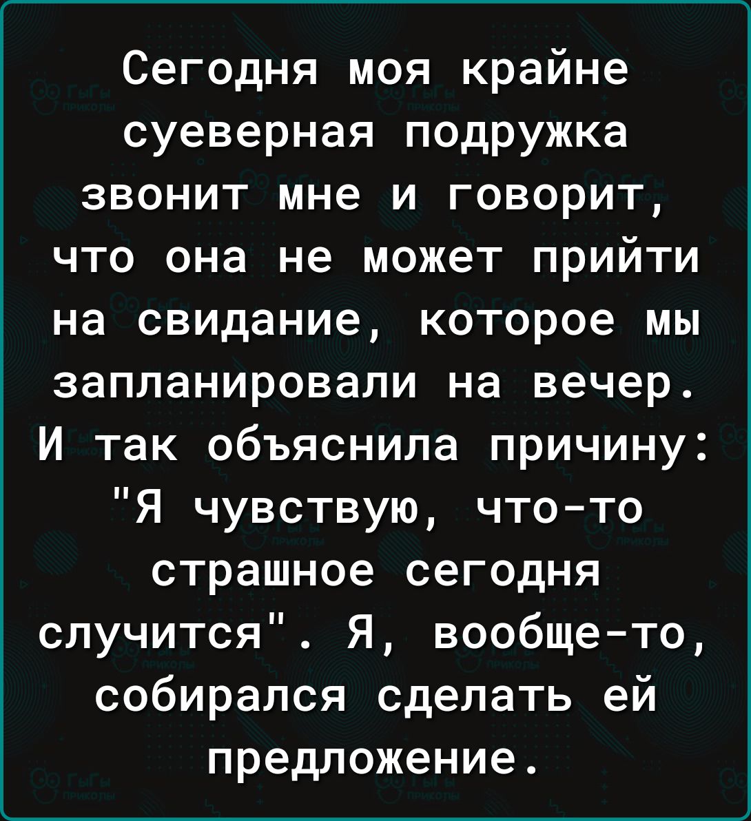 Сегодня моя крайне суеверная подружка звонит мне и говорит что она не может прийти на свидание которое мы запланировали на вечер И так объяснила причину Я чувствую что то страшное сегодня случится Я вообще то собирался сделать ей предложение