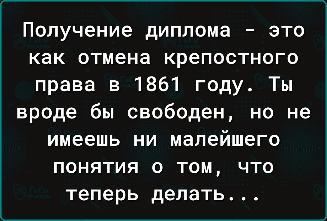 Получение диплома это как отмена крепостного права в 1861 году Ты вроде бы свободен но не имеешь ни малейшего понятия о том что теперь делать