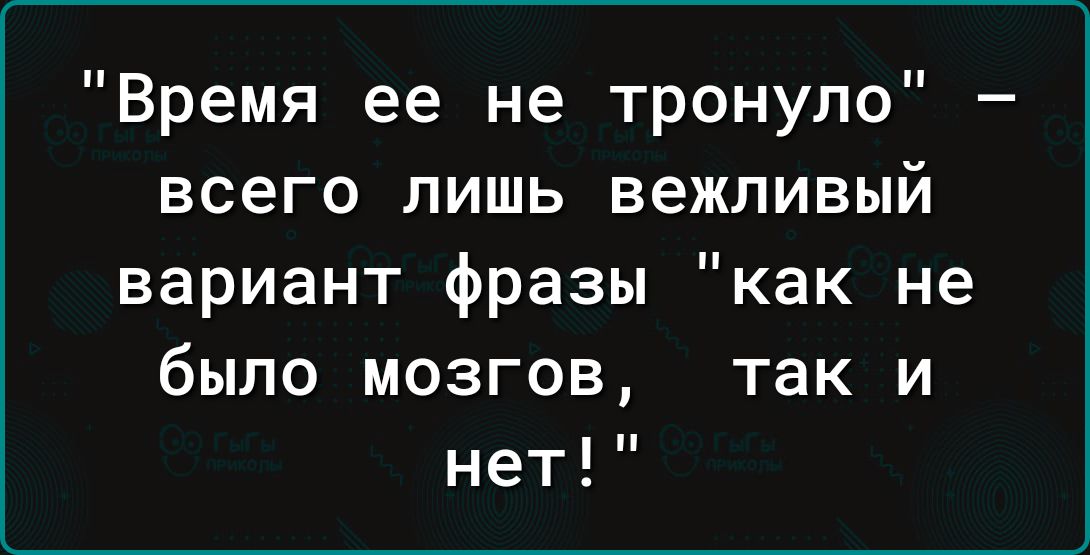 Время ее не тронуло всего лишь вежливый вариант фразы как не было мозгов так и нет